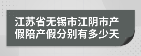 江苏省无锡市江阴市产假陪产假分别有多少天