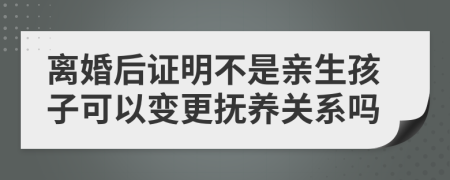 离婚后证明不是亲生孩子可以变更抚养关系吗