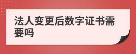 法人变更后数字证书需要吗