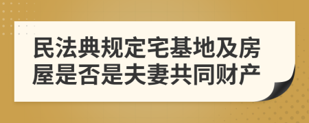 民法典规定宅基地及房屋是否是夫妻共同财产