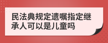 民法典规定遗嘱指定继承人可以是儿童吗