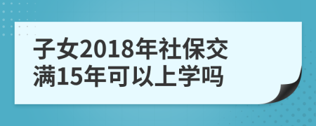 子女2018年社保交满15年可以上学吗