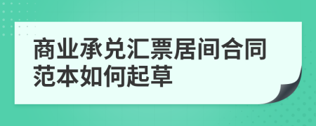 商业承兑汇票居间合同范本如何起草