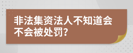 非法集资法人不知道会不会被处罚？