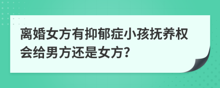 离婚女方有抑郁症小孩抚养权会给男方还是女方？