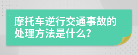 摩托车逆行交通事故的处理方法是什么？
