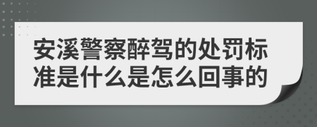 安溪警察醉驾的处罚标准是什么是怎么回事的
