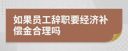 如果员工辞职要经济补偿金合理吗