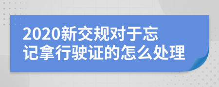 2020新交规对于忘记拿行驶证的怎么处理