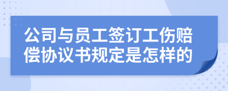 公司与员工签订工伤赔偿协议书规定是怎样的