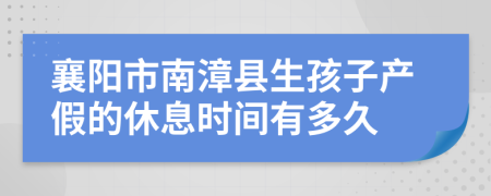 襄阳市南漳县生孩子产假的休息时间有多久