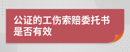 公证的工伤索赔委托书是否有效