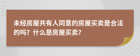 未经房屋共有人同意的房屋买卖是合法的吗？什么是房屋买卖？