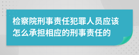 检察院刑事责任犯罪人员应该怎么承担相应的刑事责任的