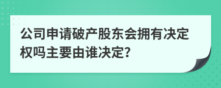 公司申请破产股东会拥有决定权吗主要由谁决定？