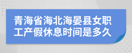 青海省海北海晏县女职工产假休息时间是多久