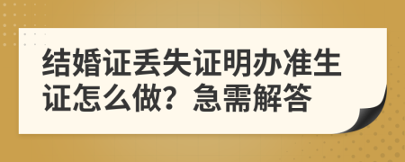 结婚证丢失证明办准生证怎么做？急需解答