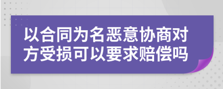 以合同为名恶意协商对方受损可以要求赔偿吗