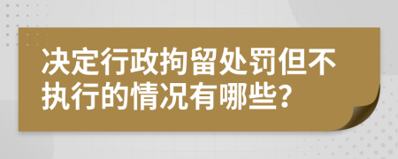 决定行政拘留处罚但不执行的情况有哪些？