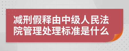 减刑假释由中级人民法院管理处理标准是什么