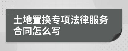 土地置换专项法律服务合同怎么写