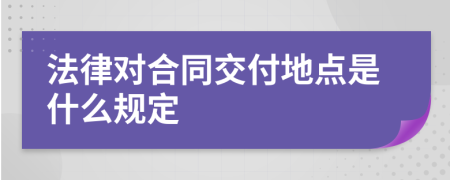 法律对合同交付地点是什么规定