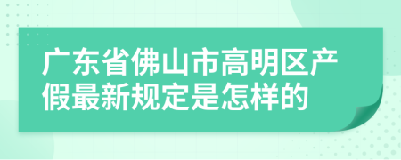 广东省佛山市高明区产假最新规定是怎样的