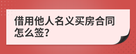 借用他人名义买房合同怎么签？