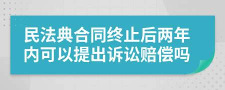 民法典合同终止后两年内可以提出诉讼赔偿吗