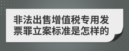 非法出售增值税专用发票罪立案标准是怎样的