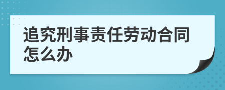 追究刑事责任劳动合同怎么办