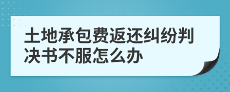 土地承包费返还纠纷判决书不服怎么办