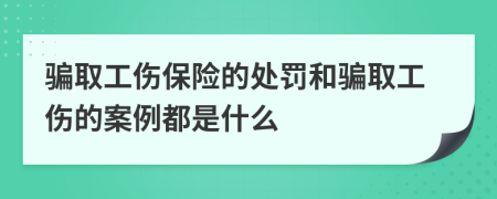 骗取工伤保险的处罚和骗取工伤的案例都是什么