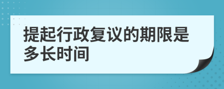 提起行政复议的期限是多长时间