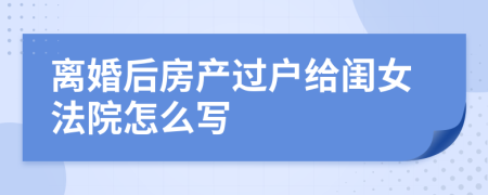 离婚后房产过户给闺女法院怎么写