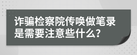 诈骗检察院传唤做笔录是需要注意些什么？