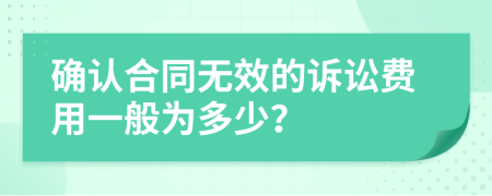 确认合同无效的诉讼费用一般为多少？