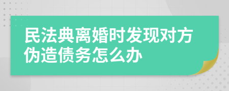 民法典离婚时发现对方伪造债务怎么办