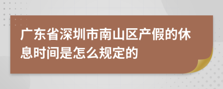 广东省深圳市南山区产假的休息时间是怎么规定的