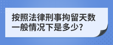 按照法律刑事拘留天数一般情况下是多少?
