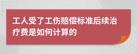 工人受了工伤赔偿标准后续治疗费是如何计算的