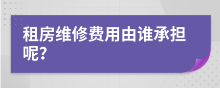 租房维修费用由谁承担呢？