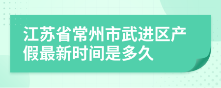 江苏省常州市武进区产假最新时间是多久