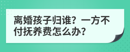 离婚孩子归谁？一方不付抚养费怎么办？