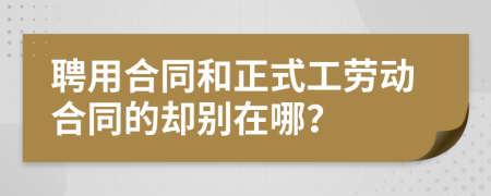 聘用合同和正式工劳动合同的却别在哪？