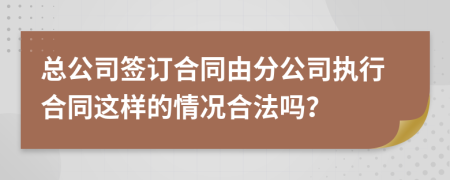 总公司签订合同由分公司执行合同这样的情况合法吗？