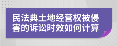 民法典土地经营权被侵害的诉讼时效如何计算