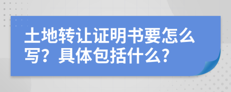 土地转让证明书要怎么写？具体包括什么?
