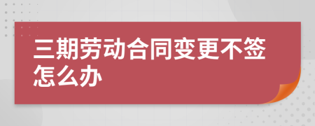 三期劳动合同变更不签怎么办