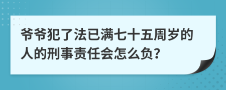 爷爷犯了法已满七十五周岁的人的刑事责任会怎么负？